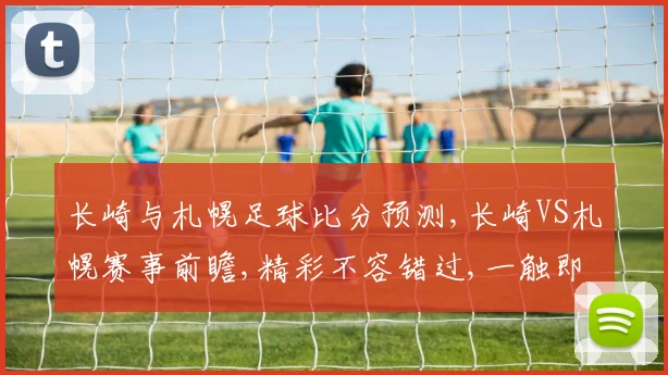 长崎与札幌足球比分预测,长崎VS札幌赛事前瞻,精彩不容错过,一触即发