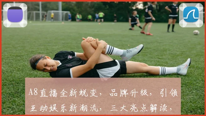A8直播全新蜕变，品牌升级，引领互动娱乐新潮流，三大亮点解读，不容错过