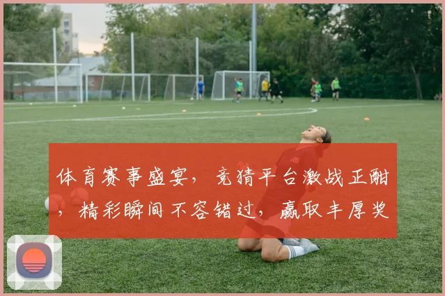 体育赛事盛宴，竞猜平台激战正酣，精彩瞬间不容错过，赢取丰厚奖品，等你来挑战