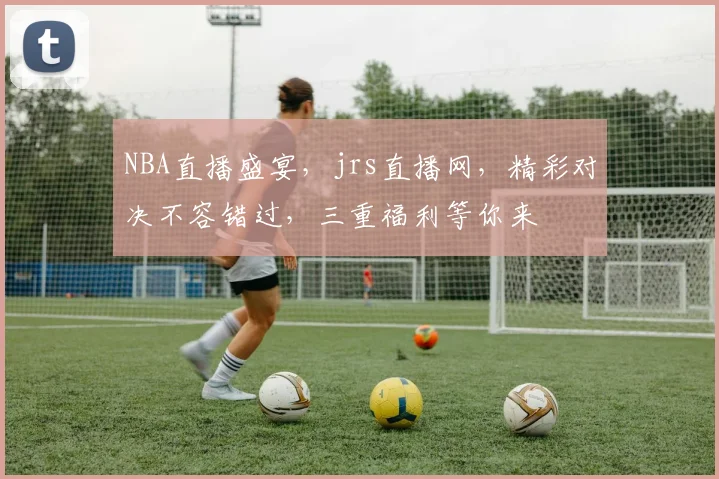 NBA直播盛宴，jrs直播网，精彩对决不容错过，三重福利等你来