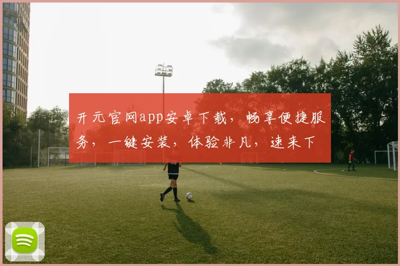 开元官网app安卓下载，畅享便捷服务，一键安装，体验非凡，速来下载，尽享精彩