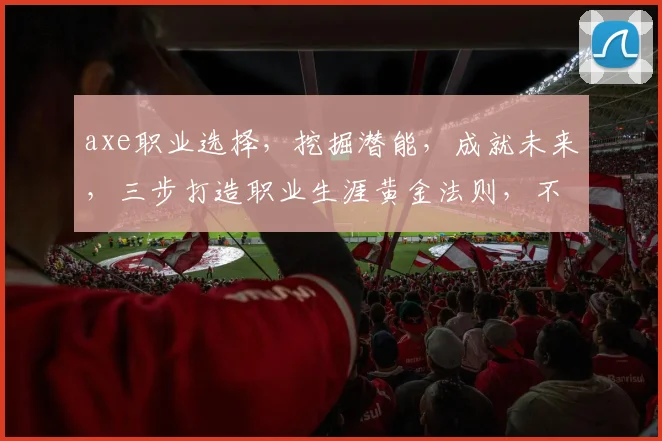 axe职业选择，挖掘潜能，成就未来，三步打造职业生涯黄金法则，不容错过
