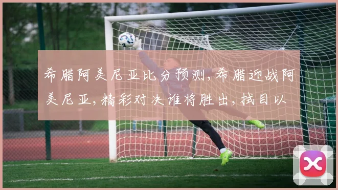 希腊阿美尼亚比分预测,希腊迎战阿美尼亚,精彩对决谁将胜出,拭目以待,一触即发
