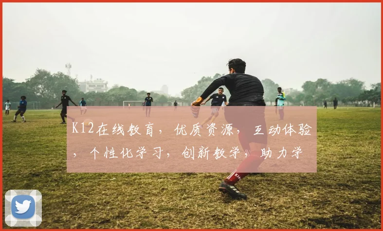 K12在线教育，优质资源，互动体验，个性化学习，创新教学，助力学生全面发展，探索教育新未来
