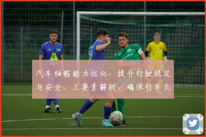 汽车轴载能力优化，提升行驶稳定与安全，三要素解析，确保行车无忧