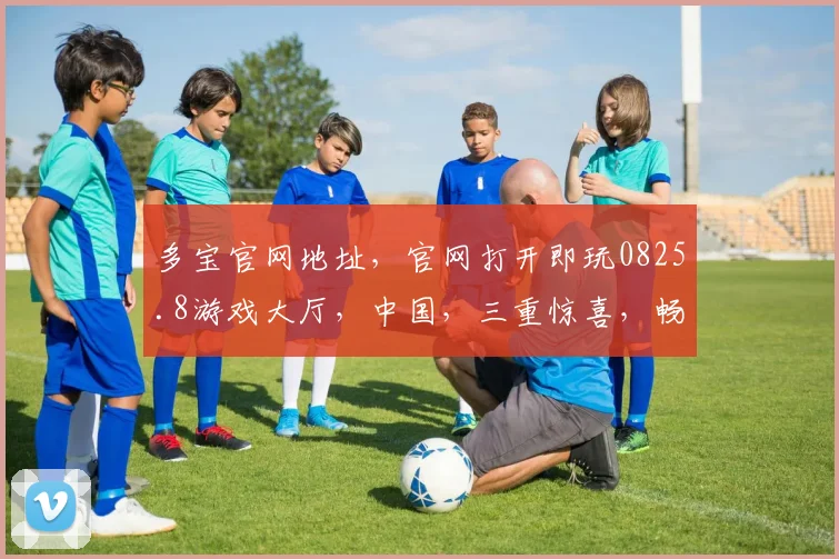 多宝官网地址，官网打开即玩0825.8游戏大厅，中国，三重惊喜，畅游娱乐世界
