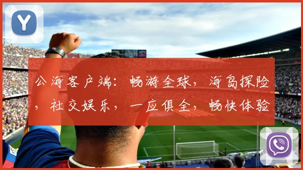 公海客户端：畅游全球，海岛探险，社交娱乐，一应俱全，畅快体验