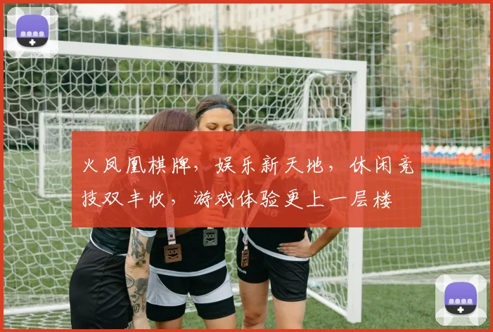 火凤凰棋牌，娱乐新天地，休闲竞技双丰收，游戏体验更上一层楼