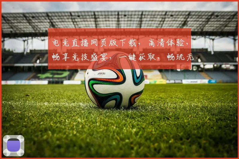 电竞直播网页版下载，高清体验，畅享竞技盛宴，一键获取，畅玩无忧，必备神器