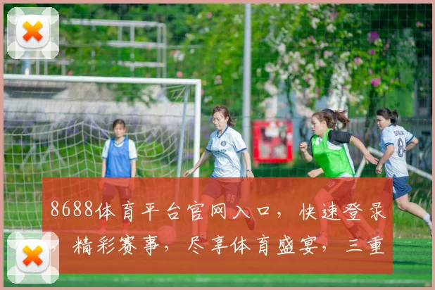 8688体育平台官网入口，快速登录，精彩赛事，尽享体育盛宴，三重福利，不容错过