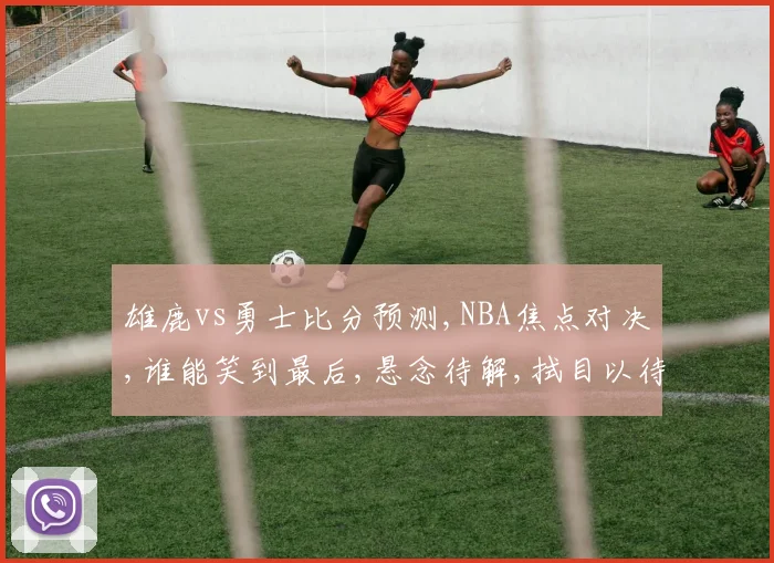 雄鹿vs勇士比分预测,NBA焦点对决,谁能笑到最后,悬念待解,拭目以待