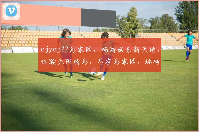 cjycp22彩家园，畅游娱乐新天地，体验无限精彩，尽在彩家园，玩转生活乐趣