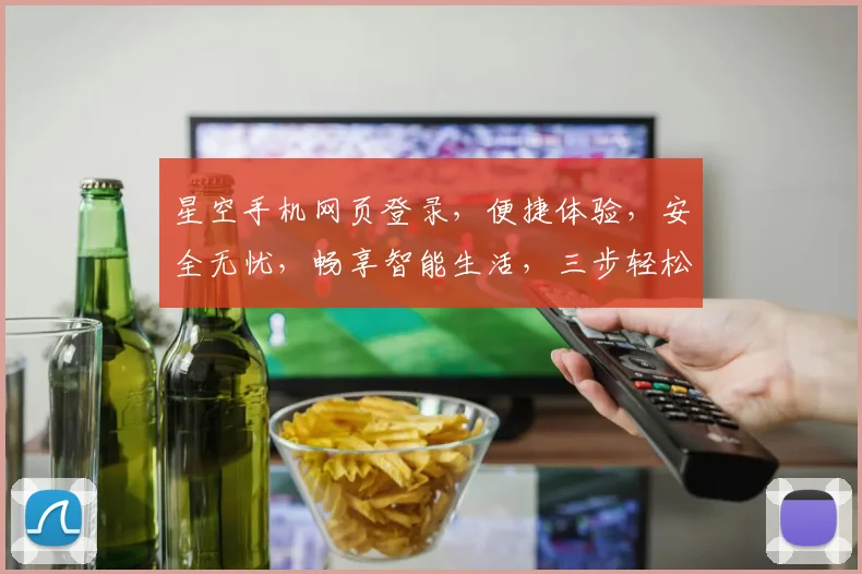 星空手机网页登录，便捷体验，安全无忧，畅享智能生活，三步轻松搞定，快来体验