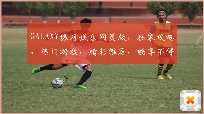 GALAXY银河娱乐网页版，独家攻略，热门游戏，精彩推荐，畅享不停，3大亮点，必看攻略