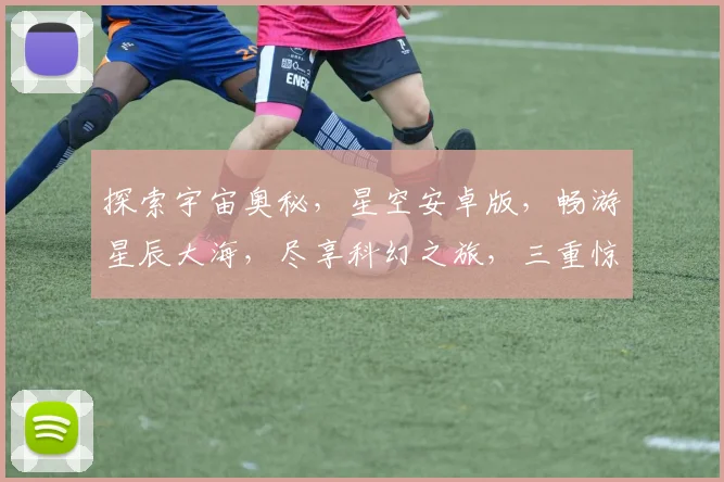 探索宇宙奥秘，星空安卓版，畅游星辰大海，尽享科幻之旅，三重惊喜等你来
